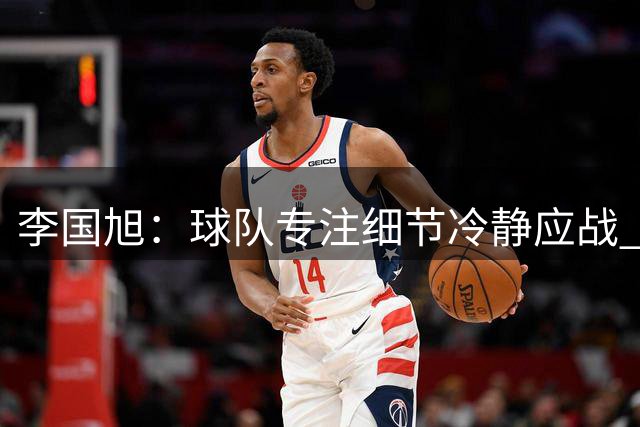 李国旭：球队专注细节冷静应战 主场优势助大连英博取胜
